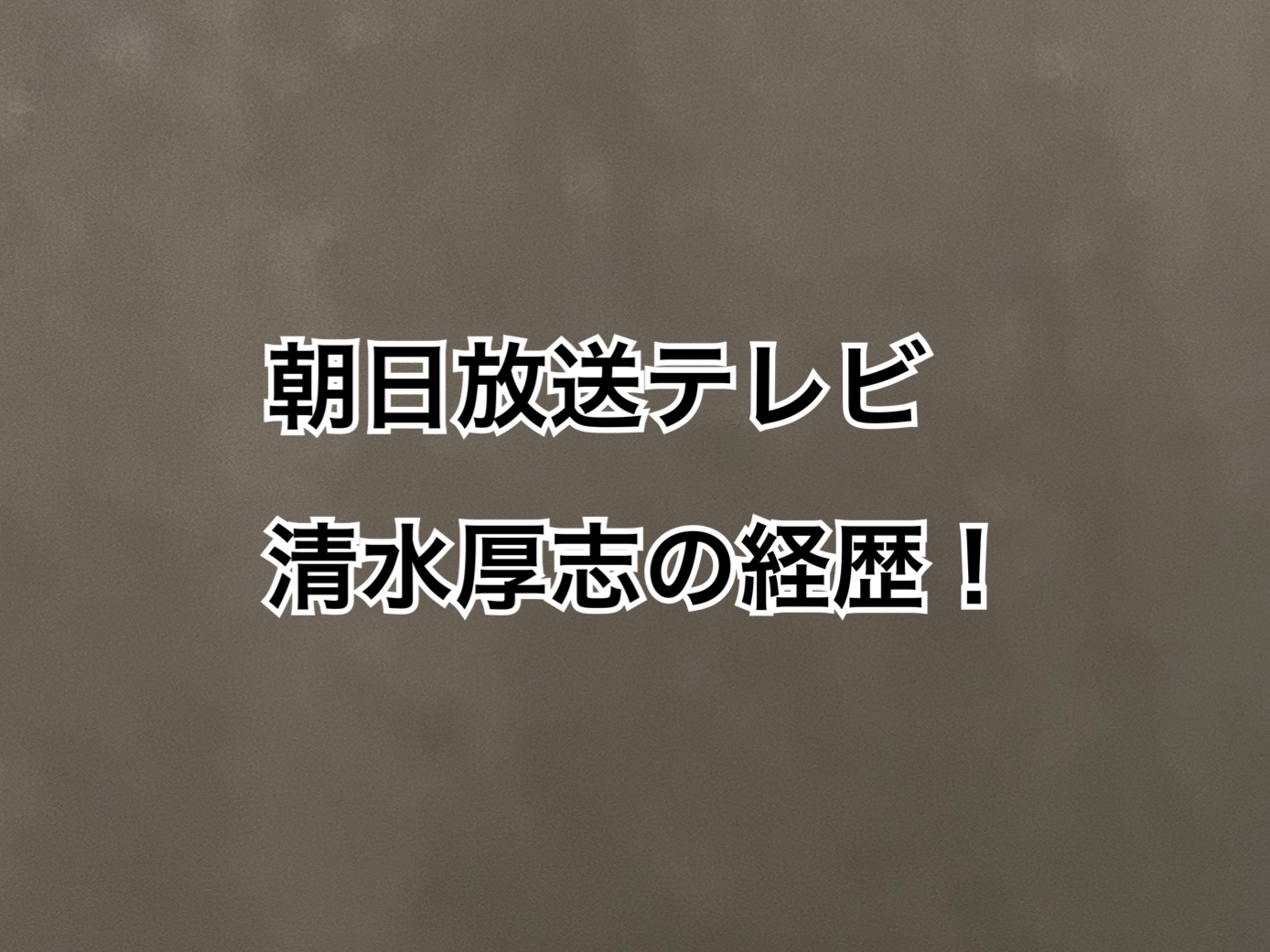 朝日放送テレビ清水厚志経歴